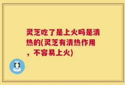 灵芝吃了是上火吗是清热的(灵芝有清热作用，不容易上火)