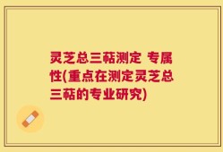 灵芝总三萜测定 专属性(重点在测定灵芝总三萜的专业研究)