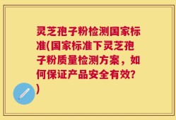 灵芝孢子粉检测国家标准(国家标准下灵芝孢子粉质量检测方案，如何保证产品安全有效？)