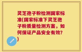 灵芝孢子粉检测国家标准(国家标准下灵芝孢子粉质量检测方案，如何保证产品安全有效？)