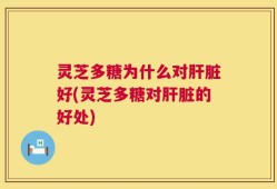 灵芝多糖为什么对肝脏好(灵芝多糖对肝脏的好处)