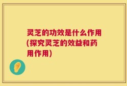 灵芝的功效是什么作用(探究灵芝的效益和药用作用)