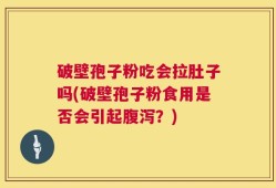 破壁孢子粉吃会拉肚子吗(破壁孢子粉食用是否会引起腹泻？)