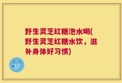野生灵芝红糖泡水喝(野生灵芝红糖水饮，滋补身体好习惯)