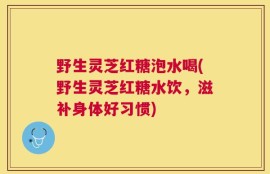 野生灵芝红糖泡水喝(野生灵芝红糖水饮，滋补身体好习惯)
