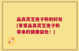 品高灵芝孢子粉的好处(享受品高灵芝孢子粉带来的健康益处！)