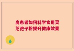 高患者如何科学食用灵芝孢子粉提升健康效果