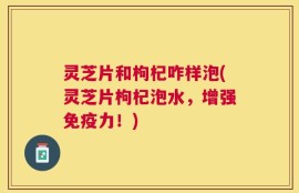灵芝片和枸杞咋样泡(灵芝片枸杞泡水，增强免疫力！)