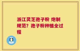 浙江灵芝孢子粉 炮制规范？孢子粉种植全过程
