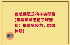 康美莱灵芝孢子破壁粉(康美莱灵芝孢子破壁粉：提高免疫力，增强体质)