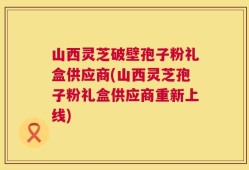 山西灵芝破壁孢子粉礼盒供应商(山西灵芝孢子粉礼盒供应商重新上线)