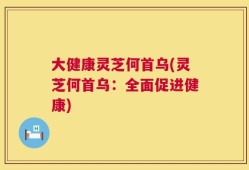 大健康灵芝何首乌(灵芝何首乌：全面促进健康)
