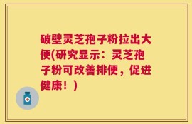 破壁灵芝孢子粉拉出大便(研究显示：灵芝孢子粉可改善排便，促进健康！)