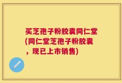 买芝孢子粉胶囊同仁堂(同仁堂芝孢子粉胶囊，现已上市销售)