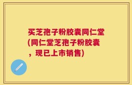 买芝孢子粉胶囊同仁堂(同仁堂芝孢子粉胶囊，现已上市销售)