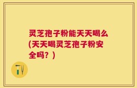 灵芝孢子粉能天天喝么(天天喝灵芝孢子粉安全吗？)