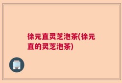 徐元直灵芝泡茶(徐元直的灵芝泡茶)