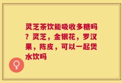 灵芝茶饮能吸收多糖吗？灵芝，金银花，罗汉果，陈皮，可以一起煲水饮吗