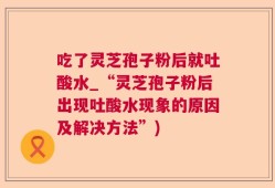 吃了灵芝孢子粉后就吐酸水_“灵芝孢子粉后出现吐酸水现象的原因及解决方法”)
