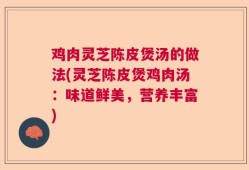 鸡肉灵芝陈皮煲汤的做法(灵芝陈皮煲鸡肉汤：味道鲜美，营养丰富)