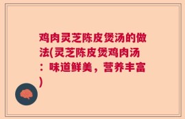 鸡肉灵芝陈皮煲汤的做法(灵芝陈皮煲鸡肉汤：味道鲜美，营养丰富)