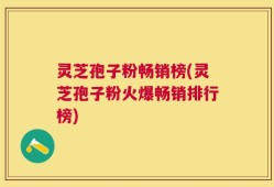 灵芝孢子粉畅销榜(灵芝孢子粉火爆畅销排行榜)