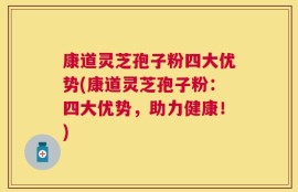 康道灵芝孢子粉四大优势(康道灵芝孢子粉：四大优势，助力健康！)