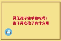 灵芝孢子能单独吃吗？孢子男吃孢子有什么用