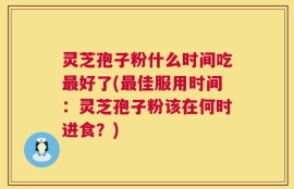 灵芝孢子粉什么时间吃最好了(最佳服用时间：灵芝孢子粉该在何时进食？)