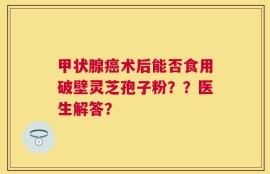 甲状腺癌术后能否食用破壁灵芝孢子粉？？医生解答？