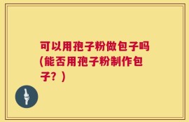 可以用孢子粉做包子吗(能否用孢子粉制作包子？)