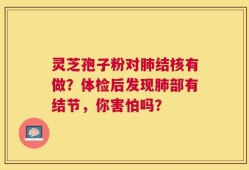 灵芝孢子粉对肺结核有做？体检后发现肺部有结节，你害怕吗？