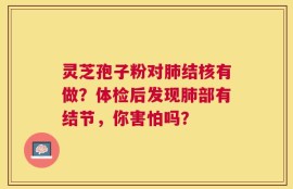 灵芝孢子粉对肺结核有做？体检后发现肺部有结节，你害怕吗？