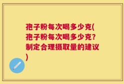 孢子粉每次喝多少克(孢子粉每次喝多少克？制定合理摄取量的建议)