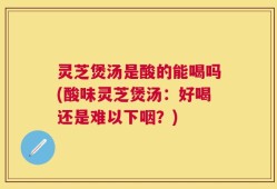 灵芝煲汤是酸的能喝吗(酸味灵芝煲汤：好喝还是难以下咽？)