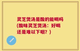 灵芝煲汤是酸的能喝吗(酸味灵芝煲汤：好喝还是难以下咽？)