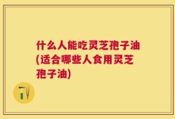 什么人能吃灵芝孢子油(适合哪些人食用灵芝孢子油)