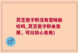灵芝孢子粉没有变味能吃吗_灵芝孢子粉未变质，可以放心食用)