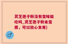 灵芝孢子粉没有变味能吃吗_灵芝孢子粉未变质，可以放心食用)