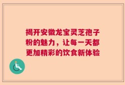 揭开安徽龙宝灵芝孢子粉的魅力，让每一天都更加精彩的饮食新体验