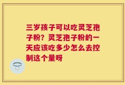 三岁孩子可以吃灵芝孢子粉？灵芝孢子粉的一天应该吃多少怎么去控制这个量呀