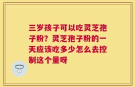 三岁孩子可以吃灵芝孢子粉？灵芝孢子粉的一天应该吃多少怎么去控制这个量呀