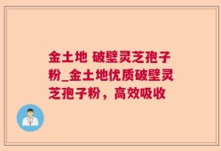 金土地 破壁灵芝孢子粉_金土地优质破壁灵芝孢子粉，高效吸收