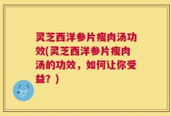 灵芝西洋参片瘦肉汤功效(灵芝西洋参片瘦肉汤的功效，如何让你受益？)