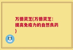 万德灵芝(万德灵芝：提高免疫力的自然良药)