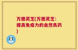 万德灵芝(万德灵芝：提高免疫力的自然良药)