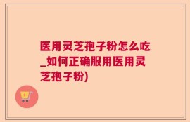 医用灵芝孢子粉怎么吃_如何正确服用医用灵芝孢子粉)