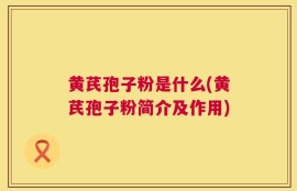 黄芪孢子粉是什么(黄芪孢子粉简介及作用)