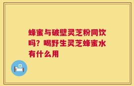 蜂蜜与破壁灵芝粉同饮吗？喝野生灵芝蜂蜜水有什么用