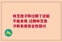 林芝孢子粉过期了还能不能食用 过期林芝孢子粉食用安全性探讨